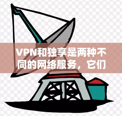 VPN和独享是两种不同的网络服务，它们在功能、安全性和使用场景上有显著的不同。以下是它们的区别和总结