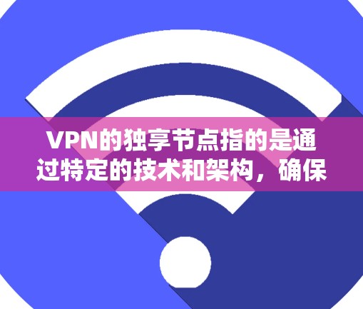 VPN的独享节点指的是通过特定的技术和架构，确保数据只能在特定设备上被访问，从而实现数据的安全隔离和共享。以下是详细的解释