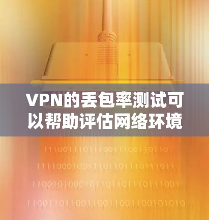 VPN的丢包率测试可以帮助评估网络环境对流量的影响。以下是关于VPN丢包率测试的关键点和步骤