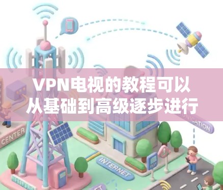 VPN电视的教程可以从基础到高级逐步进行，帮助你掌握使用VPN进行视频播放的技术和操作。以下是一个通用的教程框架，涵盖基本操作、高级设置和注意事项