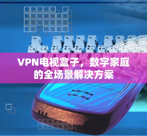 VPN电视盒子，数字家庭的全场景解决方案