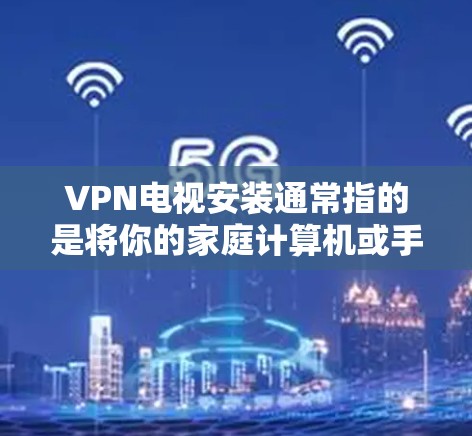 VPN电视安装通常指的是将你的家庭计算机或手机连接到你的本地互联网，然后通过VPN连接到你的VPN服务器，从而能够访问你的VPN电视内容。以下是安装VPN电视的步骤和注意事项