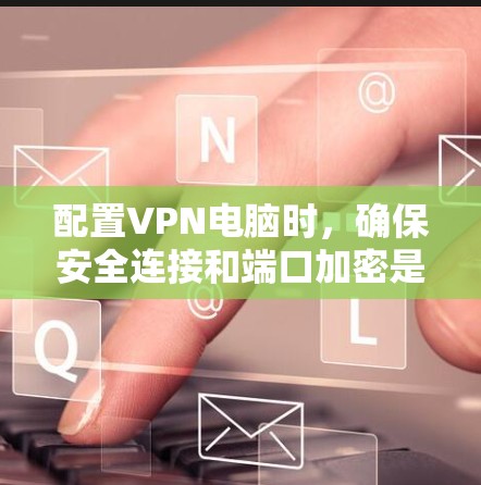 配置VPN电脑时，确保安全连接和端口加密是关键步骤。以下是一步步的解决方案