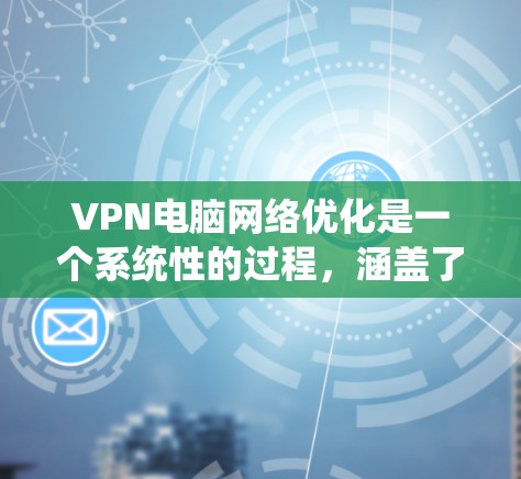 VPN电脑网络优化是一个系统性的过程，涵盖了多个关键环节，包括协议选择、网络配置、加密设置、防火墙管理、服务器配置、监控与监控工具使用、安全设置和反向代理等。以下是对这些步骤的分步指南
