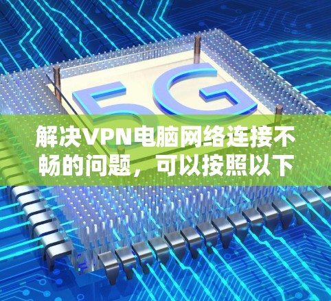 解决VPN电脑网络连接不畅的问题，可以按照以下步骤进行