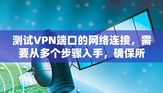 测试VPN端口的网络连接,需要从多个步骤入手,确保所有设置正确无误。以下是详细的步骤指南 测试VPN端口的网络连接,需要从多个步骤入手,确保所有设置正确无误。以下是详细的步骤指南