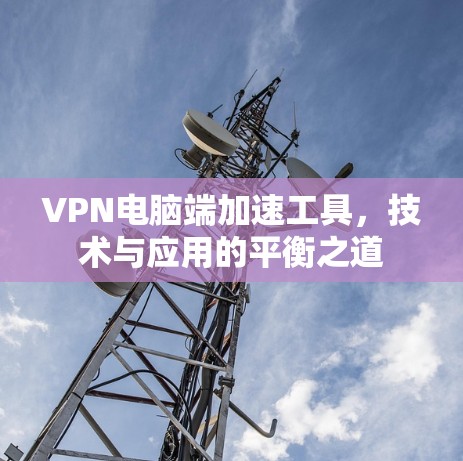 VPN电脑端加速工具，技术与应用的平衡之道