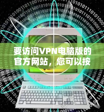 要访问VPN电脑版的官方网站,您可以按照以下步骤操作 要访问VPN电脑版的官方网站,您可以按照以下步骤操作