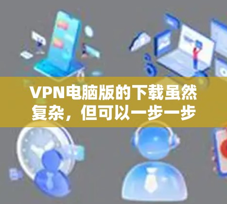 VPN电脑版的下载虽然复杂，但可以一步一步来解决。以下是一些实用的步骤，帮助你顺利下载并安装VPN电脑版