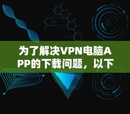 为了解决VPN电脑APP的下载问题,以下是一步步的解决方案 为了解决VPN电脑APP的下载问题,以下是一步步的解决方案