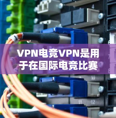 VPN电竞VPN是用于在国际电竞比赛中保持实时连接、保护数据安全、管理和处理跨平台数据的网络服务。以下是关于VPN电竞VPN的详细分析