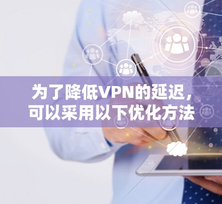 为了降低VPN的延迟,可以采用以下优化方法 为了降低VPN的延迟,可以采用以下优化方法