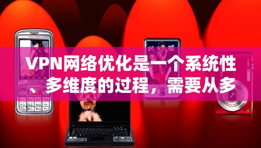VPN网络优化是一个系统性、多维度的过程,需要从多个方面入手以确保网络的安全和流畅。以下是一个有条理的优化步骤指南 VPN网络优化是一个系统性、多维度的过程,需要从多个方面入手以确保网络的安全和流畅。以下是一个有条理的优化步骤指南