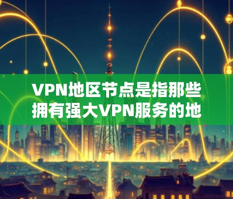 VPN地区节点是指那些拥有强大VPN服务的地区或地区的网络基础设施。这些地区通常拥有较高的网络连接速度、丰富的VPN服务资源和稳定的网络环境。以下是一些主要的VPN地区节点