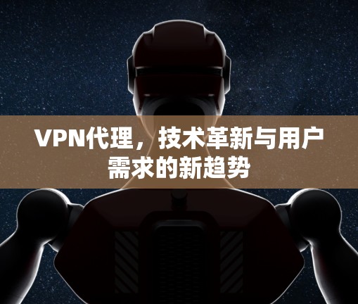 VPN代理,技术革新与用户需求的新趋势 VPN代理,技术革新与用户需求的新趋势