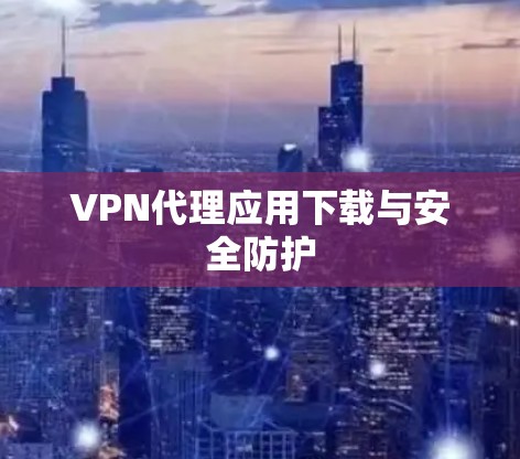 VPN代理应用下载与安全防护