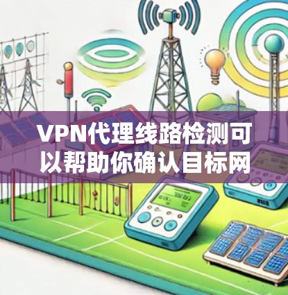 VPN代理线路检测可以帮助你确认目标网站是否连接到合法的代理服务器，确保安全性和可靠性。以下是一些可能的检测步骤和方法