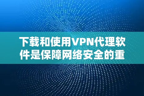 下载和使用VPN代理软件是保障网络安全的重要工具。以下是一些简单明了的下载和使用指南