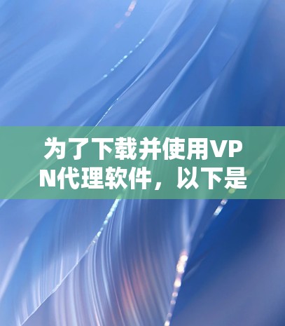 为了下载并使用VPN代理软件,以下是一个清晰的步骤指南 为了下载并使用VPN代理软件,以下是一个清晰的步骤指南