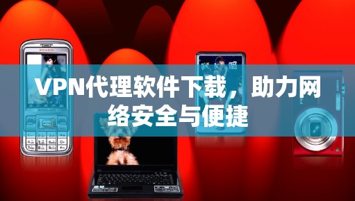 VPN代理软件下载，助力网络安全与便捷