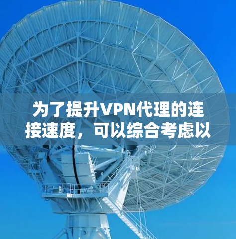 为了提升VPN代理的连接速度,可以综合考虑以下几个方面 为了提升VPN代理的连接速度,可以综合考虑以下几个方面