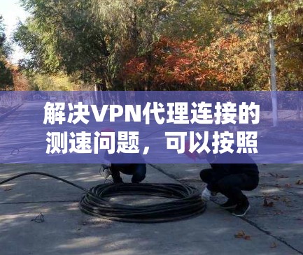 解决VPN代理连接的测速问题，可以按照以下步骤进行