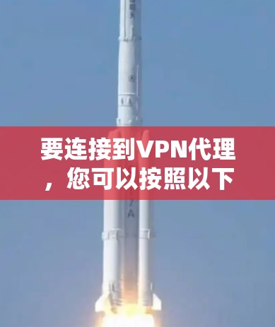 要连接到VPN代理,您可以按照以下步骤进行操作 要连接到VPN代理,您可以按照以下步骤进行操作