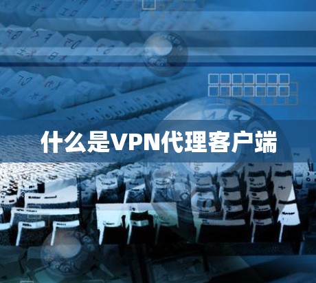 什么是VPN代理客户端 什么是VPN代理客户端