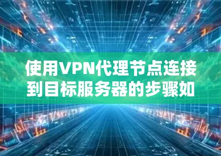 使用VPN代理节点连接到目标服务器的步骤如下 使用VPN代理节点连接到目标服务器的步骤如下