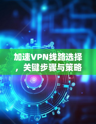 加速VPN线路选择，关键步骤与策略