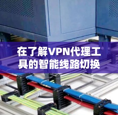 在了解VPN代理工具的智能线路切换功能后,以下是对该功能的逐步解释和总结 在了解VPN代理工具的智能线路切换功能后,以下是对该功能的逐步解释和总结