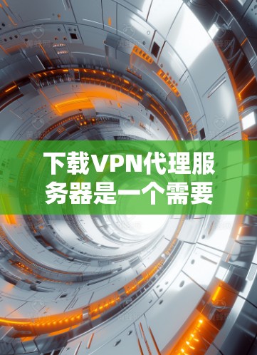 下载VPN代理服务器是一个需要综合操作和管理的步骤，以下是一个详细的指南，帮助你顺利完成下载和使用