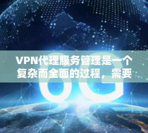 VPN代理服务管理是一个复杂而全面的过程，需要综合考虑多个方面来确保安全、高效和合规。以下是对 VPN代理服务管理的详细总结