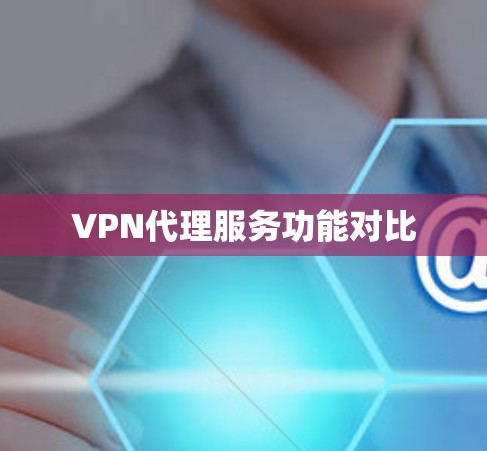 VPN代理服务功能对比 VPN代理服务功能对比