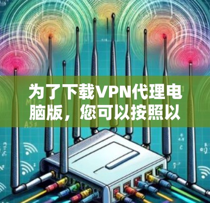 为了下载VPN代理电脑版,您可以按照以下步骤进行 为了下载VPN代理电脑版,您可以按照以下步骤进行