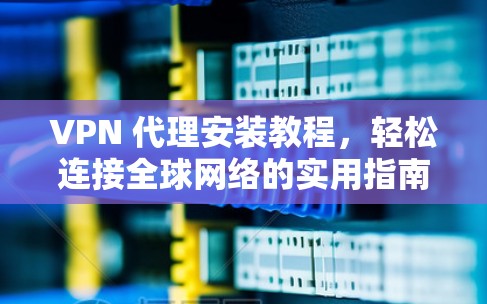VPN 代理安装教程,轻松连接全球网络的实用指南 VPN 代理安装教程,轻松连接全球网络的实用指南