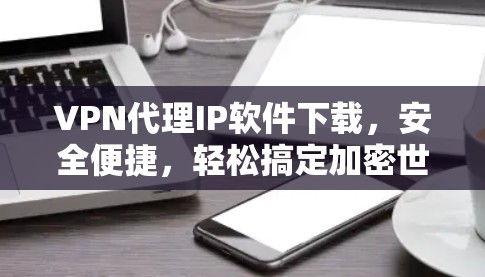 VPN代理IP软件下载，安全便捷，轻松搞定加密世界