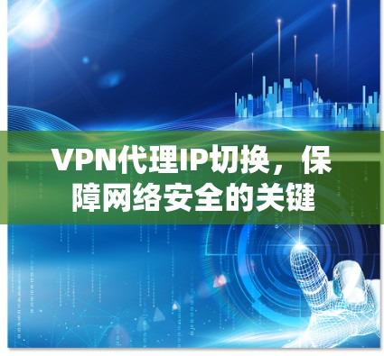 VPN代理IP切换,保障网络安全的关键 VPN代理IP切换,保障网络安全的关键