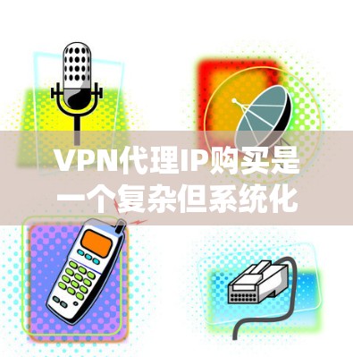 VPN代理IP购买是一个复杂但系统化的网络安全环节,涉及多个方面,从技术到管理,从选择代理到维护,都需要用户有耐心和专业知识。以下是一步步的解决方案 VPN代理IP购买是一个复杂但系统化的网络安全环节,涉及多个方面,从技术到管理,从选择代理到维护,都需要用户有耐心和专业知识。以下是一步步的解决方案