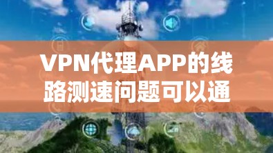 VPN代理APP的线路测速问题可以通过以下步骤进行排查和优化