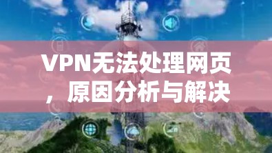 VPN无法处理网页,原因分析与解决方案 VPN无法处理网页,原因分析与解决方案
