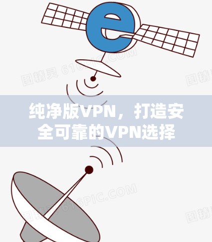 纯净版VPN,打造安全可靠的VPN选择 纯净版VPN,打造安全可靠的VPN选择