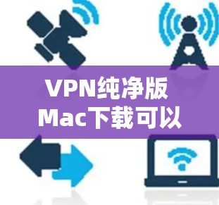 VPN纯净版 Mac下载可以使用一些免费或轻量级的VPN软件，以下是一些推荐