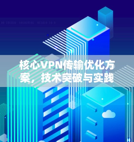 核心VPN传输优化方案,技术突破与实践探索 核心VPN传输优化方案,技术突破与实践探索