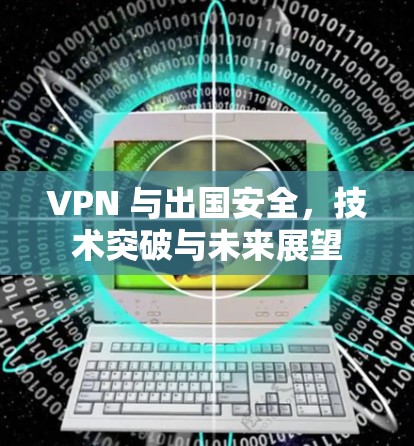 VPN 与出国安全,技术突破与未来展望 VPN 与出国安全,技术突破与未来展望