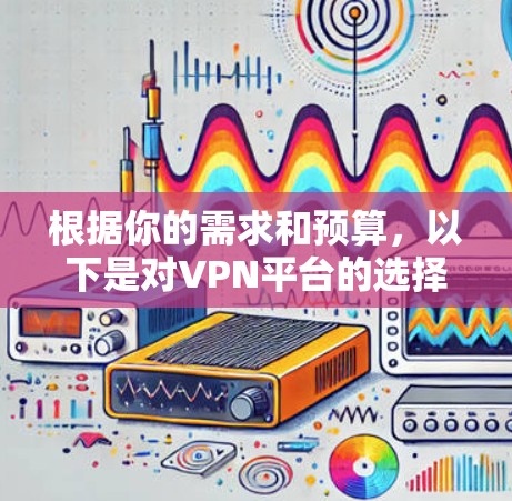根据你的需求和预算,以下是对VPN平台的选择建议 根据你的需求和预算,以下是对VPN平台的选择建议