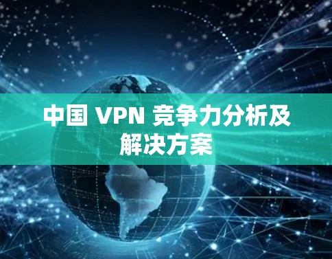 中国 VPN 竞争力分析及解决方案 中国 VPN 竞争力分析及解决方案