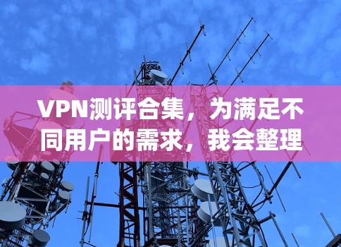 VPN测评合集,为满足不同用户的需求,我会整理一些综合性的VPN推荐和评价,供你参考。以下是一些 commonly recommended VPNs 的评价和特点 VPN测评合集,为满足不同用户的需求,我会整理一些综合性的VPN推荐和评价,供你参考。以下是一些 commonly recommended VPNs 的评价和特点