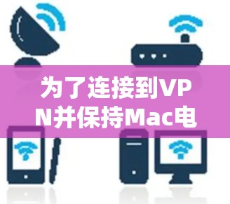 为了连接到VPN并保持Mac电脑的安全性,以下是一些简单有效的步骤 为了连接到VPN并保持Mac电脑的安全性,以下是一些简单有效的步骤