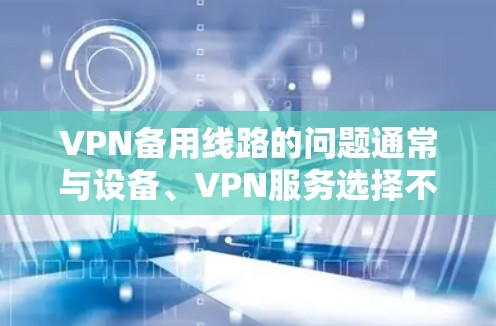 VPN备用线路的问题通常与设备、VPN服务选择不当或网络环境不佳有关。以下是一些建议，帮助你解决这个问题